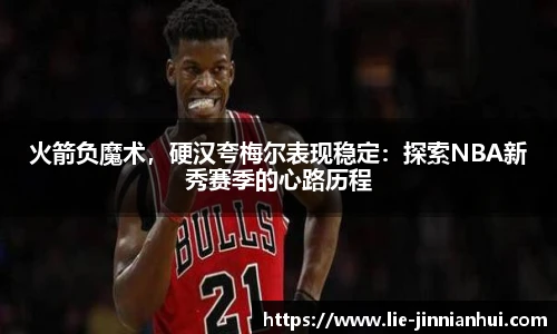 火箭负魔术，硬汉夸梅尔表现稳定：探索NBA新秀赛季的心路历程