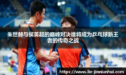 朱世赫与侯英超的巅峰对决谁将成为乒乓球新王者的传奇之战