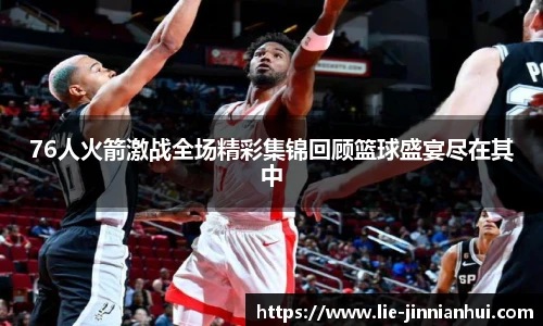 76人火箭激战全场精彩集锦回顾篮球盛宴尽在其中
