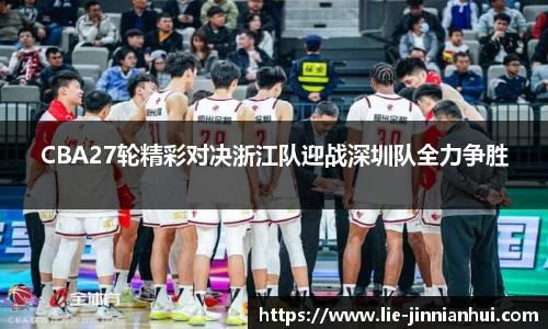 CBA27轮精彩对决浙江队迎战深圳队全力争胜