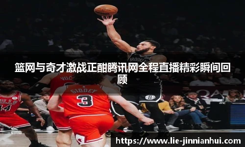 篮网与奇才激战正酣腾讯网全程直播精彩瞬间回顾