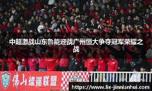 中超激战山东鲁能迎战广州恒大争夺冠军荣耀之战