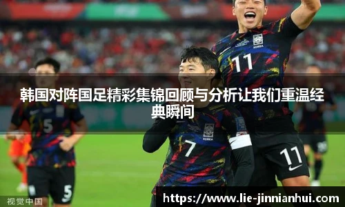 韩国对阵国足精彩集锦回顾与分析让我们重温经典瞬间