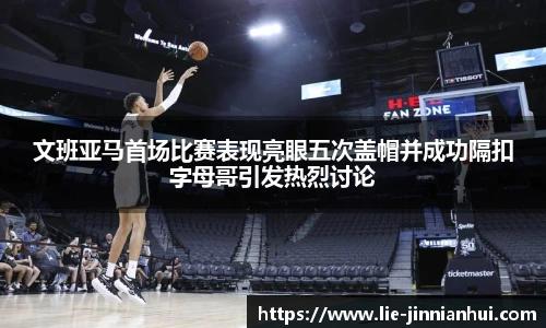文班亚马首场比赛表现亮眼五次盖帽并成功隔扣字母哥引发热烈讨论