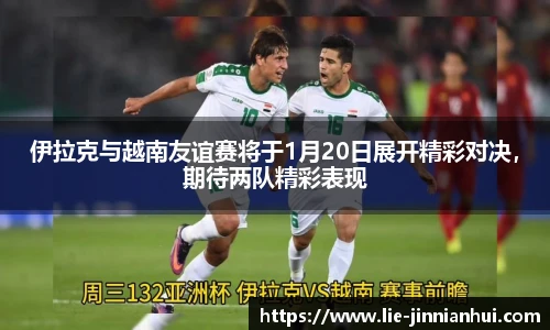 伊拉克与越南友谊赛将于1月20日展开精彩对决，期待两队精彩表现