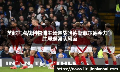 英超焦点战利物浦主场迎战哈德斯菲尔德全力争胜展现强队风范