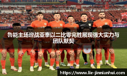 鲁能主场迎战亚泰以二比零完胜展现强大实力与团队默契