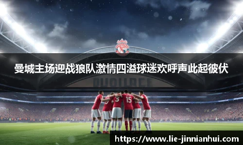 曼城主场迎战狼队激情四溢球迷欢呼声此起彼伏