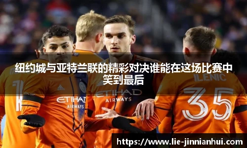纽约城与亚特兰联的精彩对决谁能在这场比赛中笑到最后